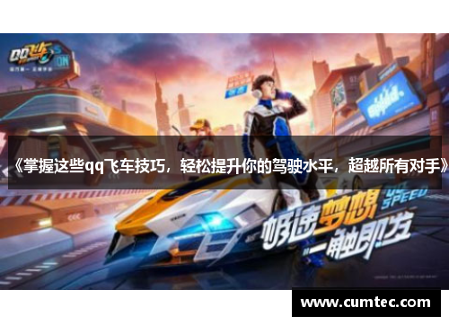 《掌握这些qq飞车技巧,轻松提升你的驾驶水平,超越所有对手》 《掌握这些qq飞车技巧,轻松提升你的驾驶水平,超越所有对手》