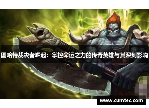 图哈特裁决者崛起:掌控命运之力的传奇英雄与其深刻影响 图哈特裁决者崛起:掌控命运之力的传奇英雄与其深刻影响